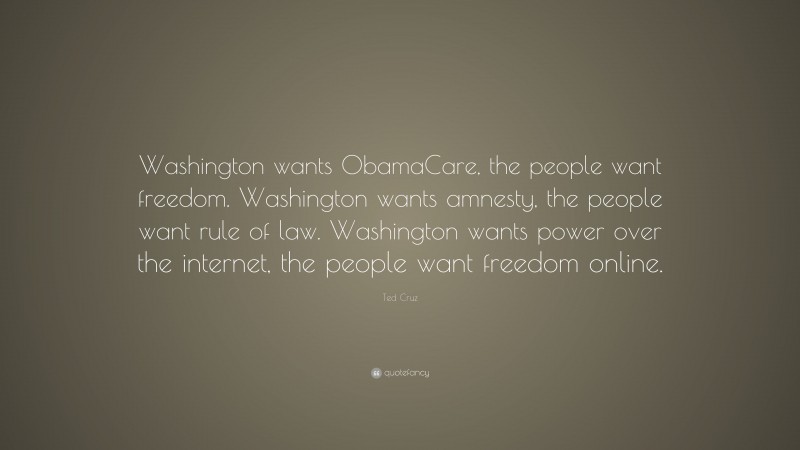 Ted Cruz Quote: “Washington wants ObamaCare, the people want freedom. Washington wants amnesty, the people want rule of law. Washington wants power over the internet, the people want freedom online.”