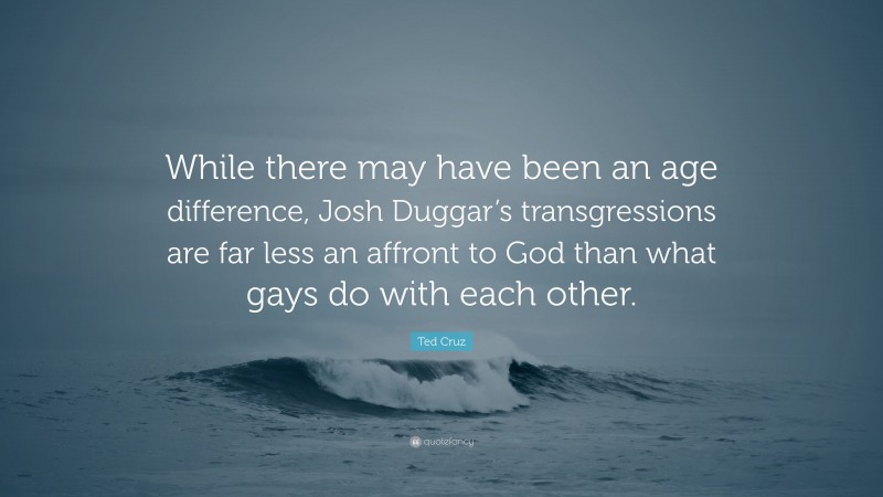 Ted Cruz Quote: “While there may have been an age difference, Josh Duggar’s transgressions are far less an affront to God than what gays do with each other.”