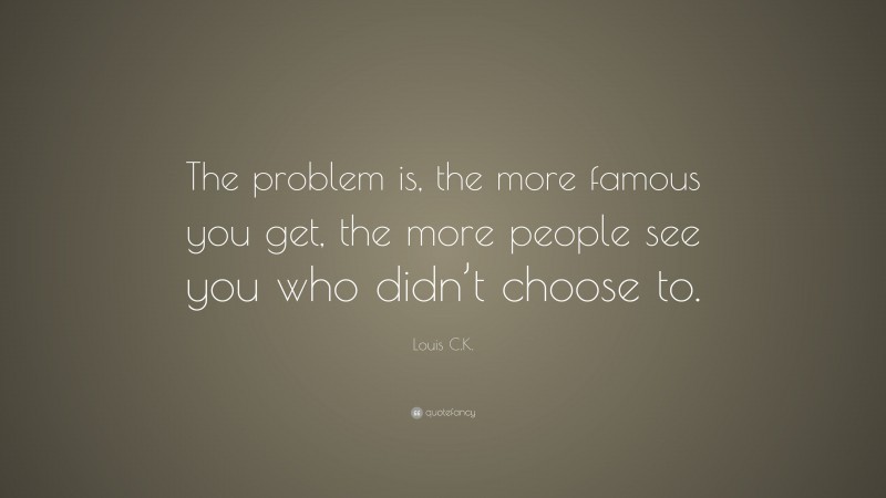 Louis C.K. Quote: “The problem is, the more famous you get, the more people see you who didn’t choose to.”