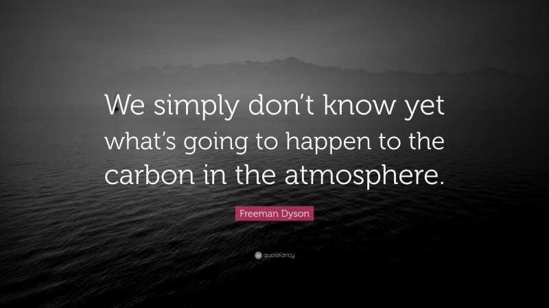 Freeman Dyson Quote: “We simply don’t know yet what’s going to happen to the carbon in the atmosphere.”