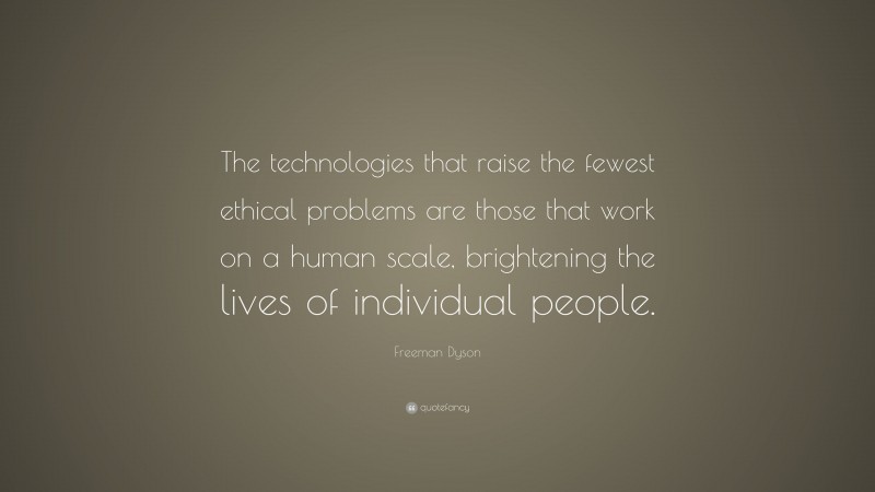 Freeman Dyson Quote: “The technologies that raise the fewest ethical problems are those that work on a human scale, brightening the lives of individual people.”