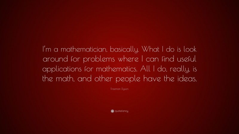 Freeman Dyson Quote: “I’m a mathematician, basically. What I do is look around for problems where I can find useful applications for mathematics. All I do, really, is the math, and other people have the ideas.”