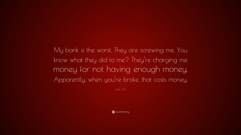 Louis C.K. Quote: “My bank is the worst. They are screwing me. You know what they did to me? They’re charging me money for not having enough money. Apparently, when you’re broke, that costs money.”