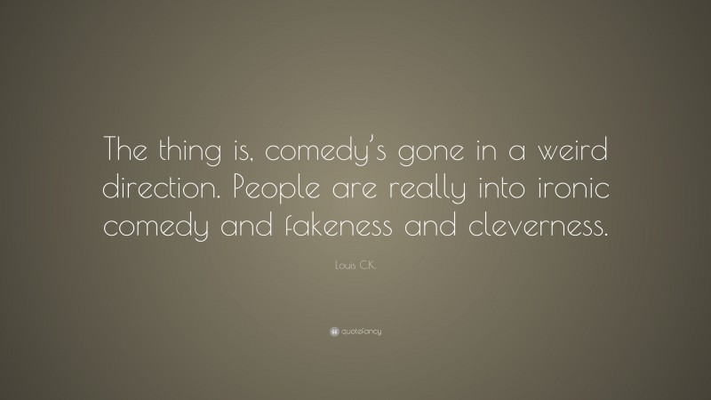 Louis C.K. Quote: “The thing is, comedy’s gone in a weird direction. People are really into ironic comedy and fakeness and cleverness.”