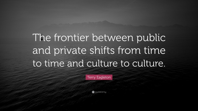 Terry Eagleton Quote: “The frontier between public and private shifts from time to time and culture to culture.”