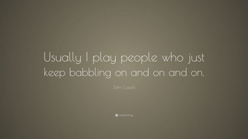 John Cusack Quote: “Usually I play people who just keep babbling on and on and on.”