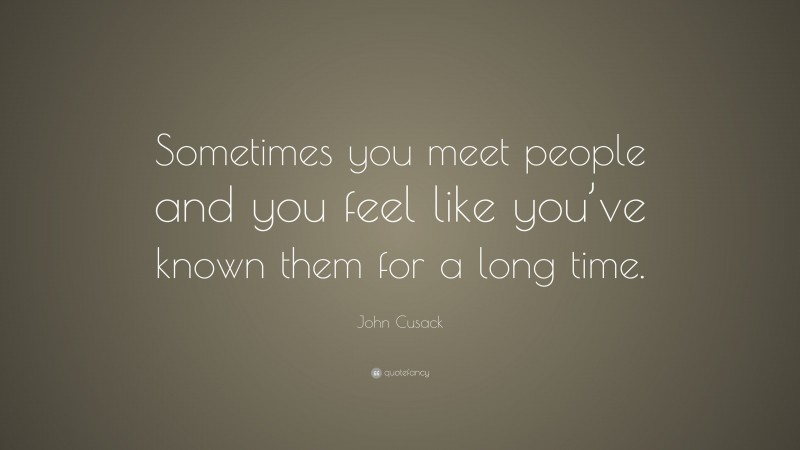 John Cusack Quote: “Sometimes you meet people and you feel like you’ve known them for a long time.”