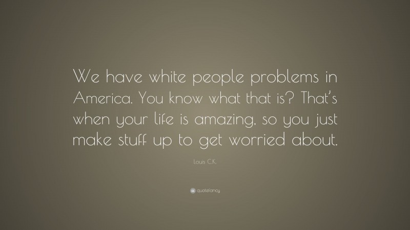 Louis C.K. Quote: “We have white people problems in America. You know what that is? That’s when your life is amazing, so you just make stuff up to get worried about.”