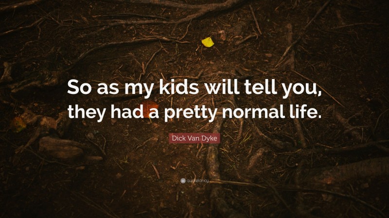 Dick Van Dyke Quote: “So as my kids will tell you, they had a pretty normal life.”