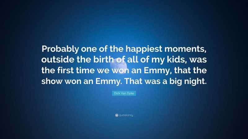 Dick Van Dyke Quote: “Probably one of the happiest moments, outside the birth of all of my kids, was the first time we won an Emmy, that the show won an Emmy. That was a big night.”