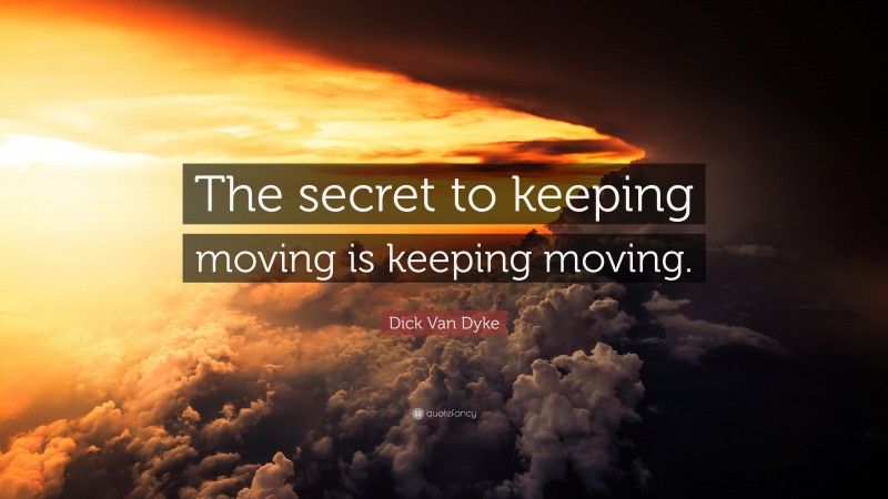 Dick Van Dyke Quote: “The secret to keeping moving is keeping moving.”