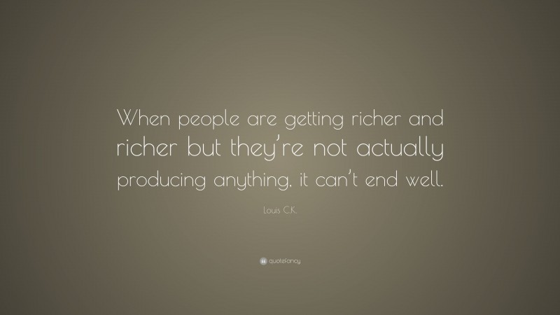 Louis C.K. Quote: “When people are getting richer and richer but they’re not actually producing anything, it can’t end well.”