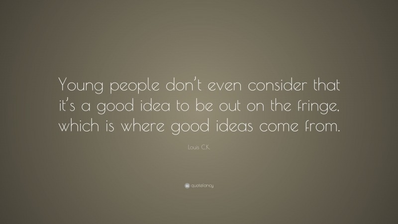 Louis C.K. Quote: “Young people don’t even consider that it’s a good idea to be out on the fringe, which is where good ideas come from.”