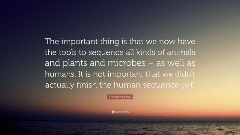 Freeman Dyson Quote: “The important thing is that we now have the tools to sequence all kinds of animals and plants and microbes – as well as humans. It is not important that we didn’t actually finish the human sequence yet.”