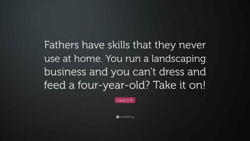 Louis C.K. Quote: “Fathers have skills that they never use at home. You run a landscaping business and you can’t dress and feed a four-year-old? Take it on!”