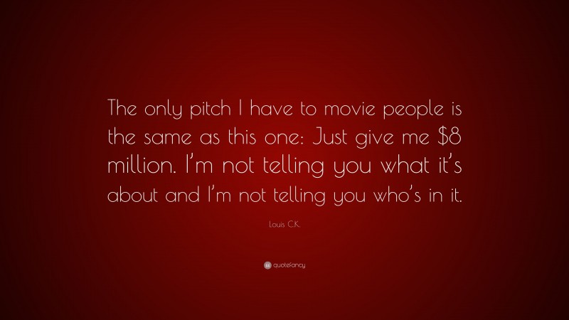 Louis C.K. Quote: “The only pitch I have to movie people is the same as this one: Just give me $8 million. I’m not telling you what it’s about and I’m not telling you who’s in it.”