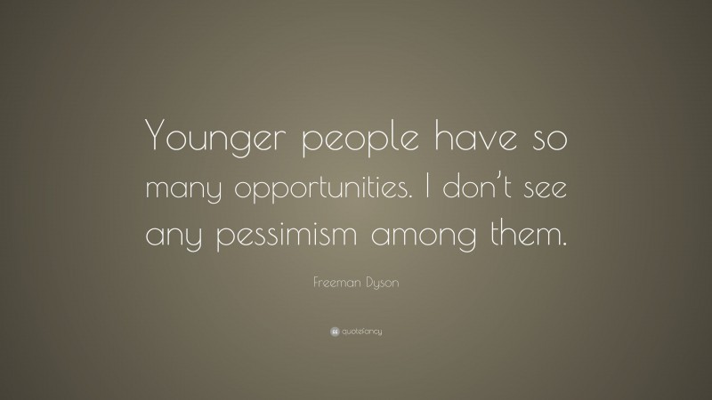 Freeman Dyson Quote: “Younger people have so many opportunities. I don’t see any pessimism among them.”