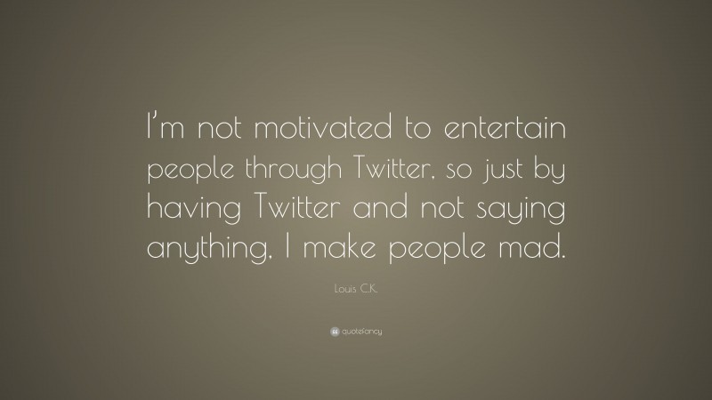 Louis C.K. Quote: “I’m not motivated to entertain people through Twitter, so just by having Twitter and not saying anything, I make people mad.”