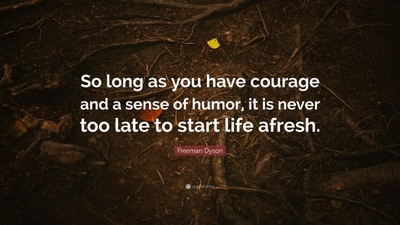 Freeman Dyson Quote: “So long as you have courage and a sense of humor, it is never too late to start life afresh.”