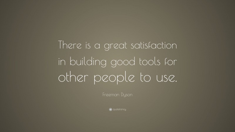Freeman Dyson Quote: “There is a great satisfaction in building good tools for other people to use.”