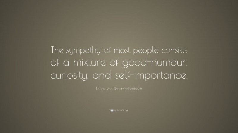 Marie von Ebner-Eschenbach Quote: “The sympathy of most people consists of a mixture of good-humour, curiosity, and self-importance.”