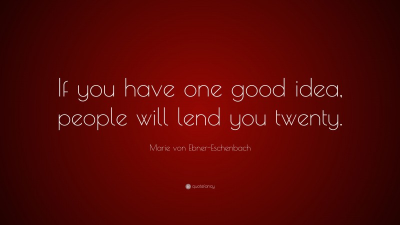 Marie von Ebner-Eschenbach Quote: “If you have one good idea, people will lend you twenty.”
