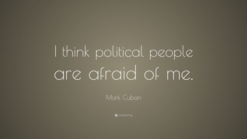Mark Cuban Quote: “I think political people are afraid of me.”