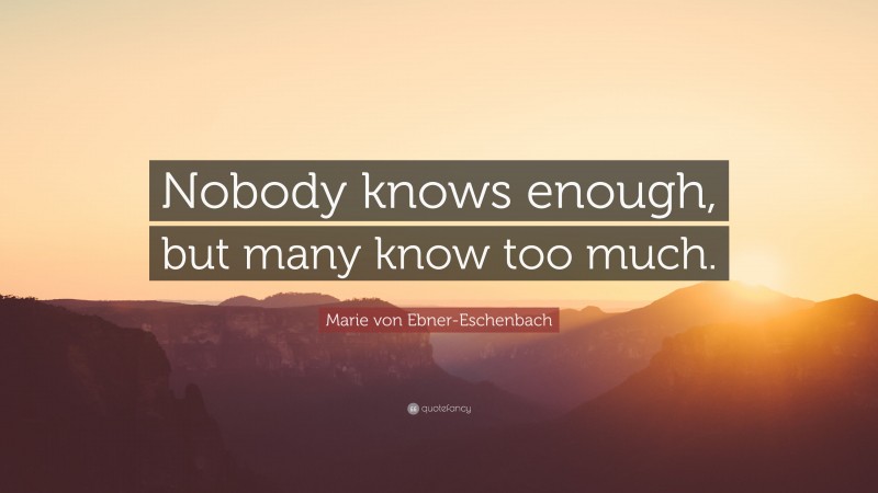 Marie von Ebner-Eschenbach Quote: “Nobody knows enough, but many know too much.”