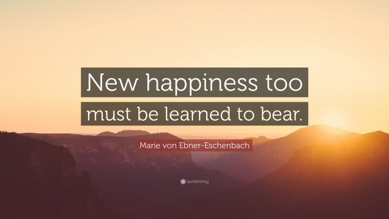 Marie von Ebner-Eschenbach Quote: “New happiness too must be learned to bear.”