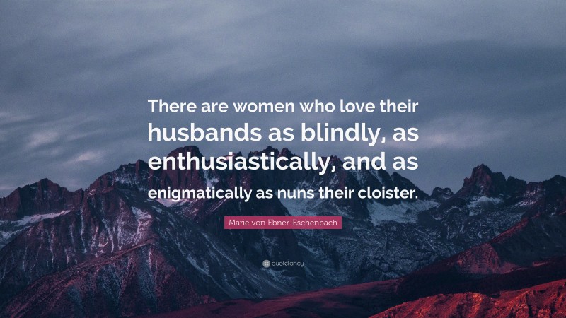 Marie von Ebner-Eschenbach Quote: “There are women who love their husbands as blindly, as enthusiastically, and as enigmatically as nuns their cloister.”