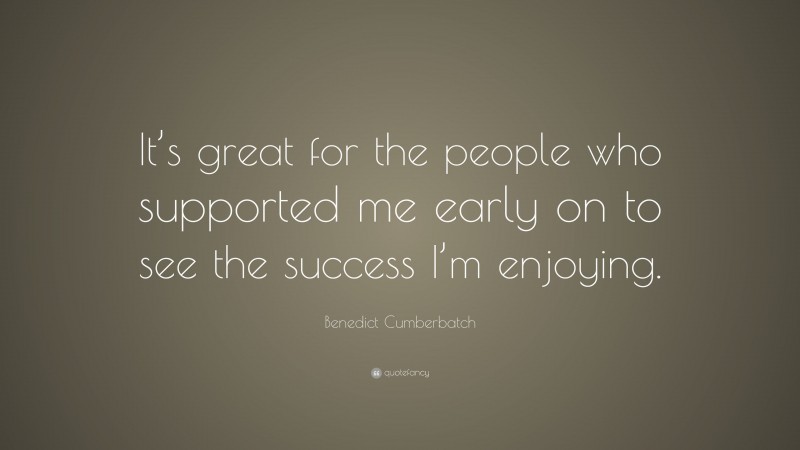 Benedict Cumberbatch Quote: “It’s great for the people who supported me early on to see the success I’m enjoying.”