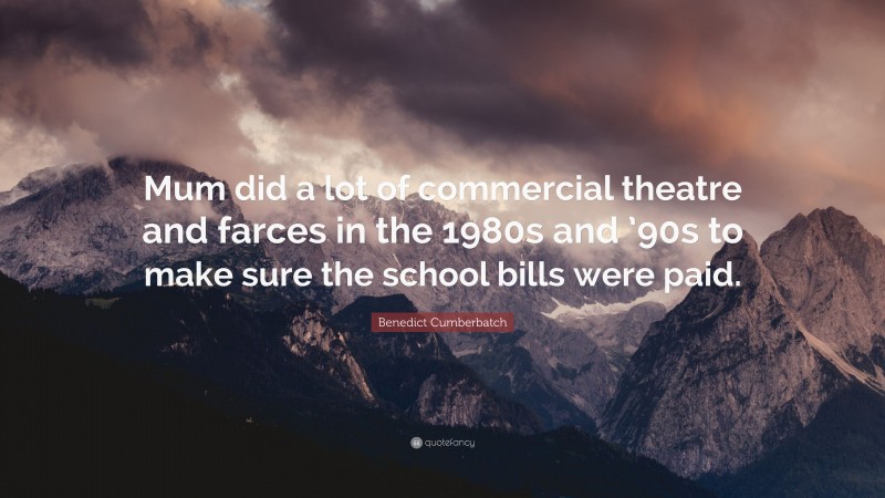 Benedict Cumberbatch Quote: “Mum did a lot of commercial theatre and farces in the 1980s and ’90s to make sure the school bills were paid.”