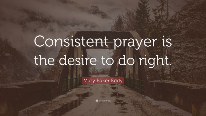 Mary Baker Eddy Quote: “Consistent prayer is the desire to do right.”