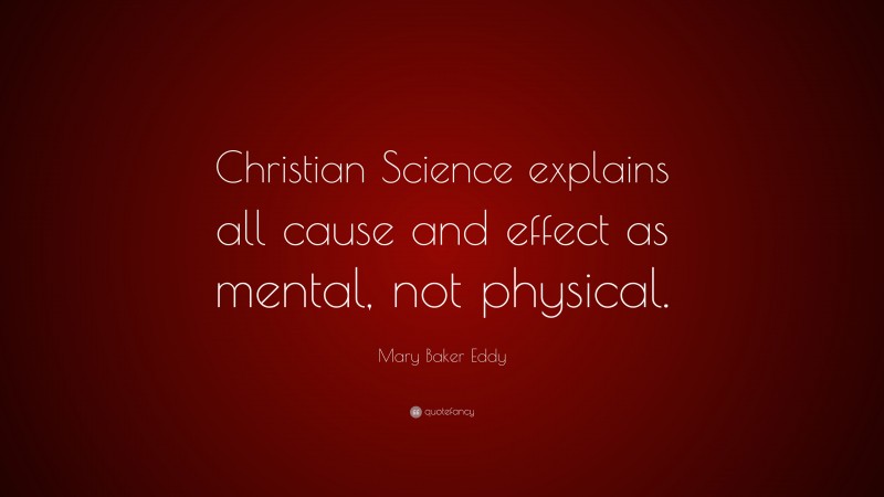 Mary Baker Eddy Quote: “Christian Science explains all cause and effect as mental, not physical.”