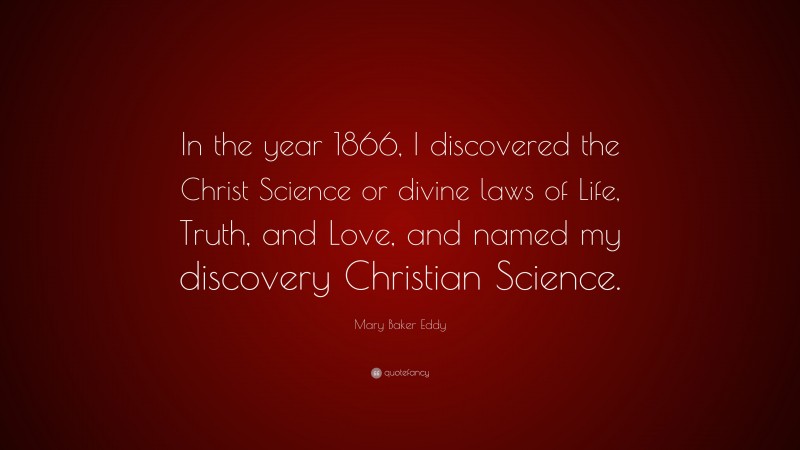Mary Baker Eddy Quote: “In the year 1866, I discovered the Christ Science or divine laws of Life, Truth, and Love, and named my discovery Christian Science.”