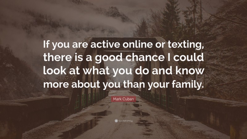 Mark Cuban Quote: “If you are active online or texting, there is a good chance I could look at what you do and know more about you than your family.”