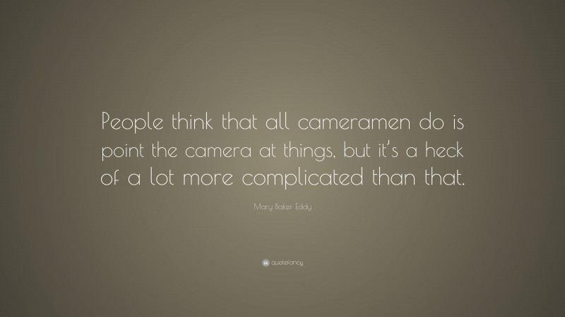 Mary Baker Eddy Quote: “People think that all cameramen do is point the camera at things, but it’s a heck of a lot more complicated than that.”