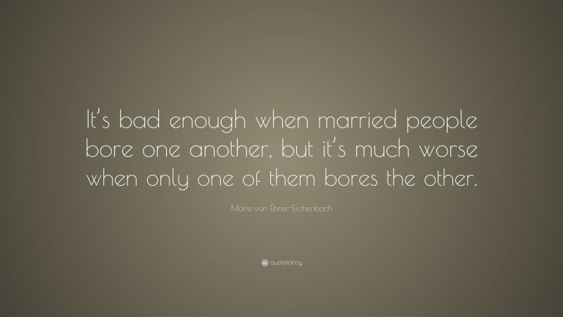 Marie von Ebner-Eschenbach Quote: “It’s bad enough when married people bore one another, but it’s much worse when only one of them bores the other.”