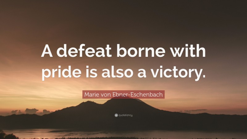 Marie von Ebner-Eschenbach Quote: “A defeat borne with pride is also a victory.”