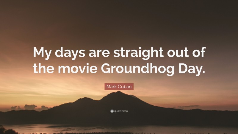 Mark Cuban Quote: “My days are straight out of the movie Groundhog Day.”