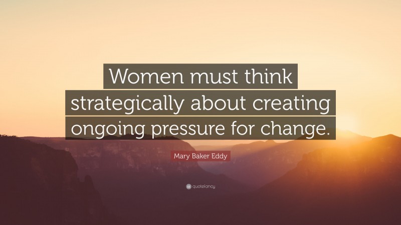 Mary Baker Eddy Quote: “Women must think strategically about creating ongoing pressure for change.”