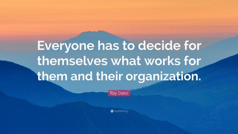 Ray Dalio Quote: “Everyone has to decide for themselves what works for them and their organization.”