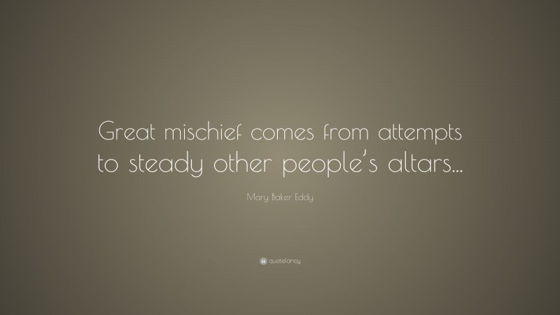 Mary Baker Eddy Quote: “Great mischief comes from attempts to steady other people’s altars...”