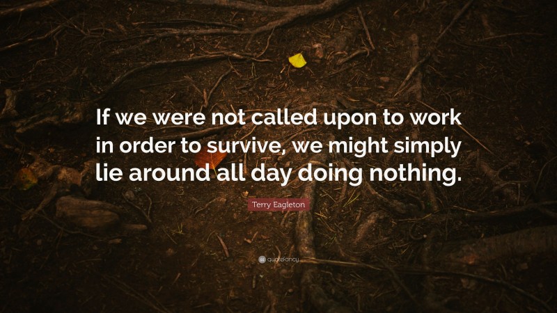 Terry Eagleton Quote: “If we were not called upon to work in order to survive, we might simply lie around all day doing nothing.”