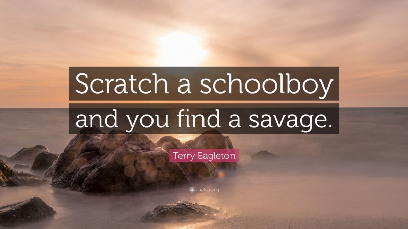 Terry Eagleton Quote: “Scratch a schoolboy and you find a savage.”