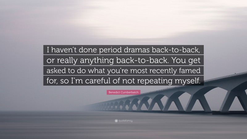 Benedict Cumberbatch Quote: “I haven’t done period dramas back-to-back, or really anything back-to-back. You get asked to do what you’re most recently famed for, so I’m careful of not repeating myself.”