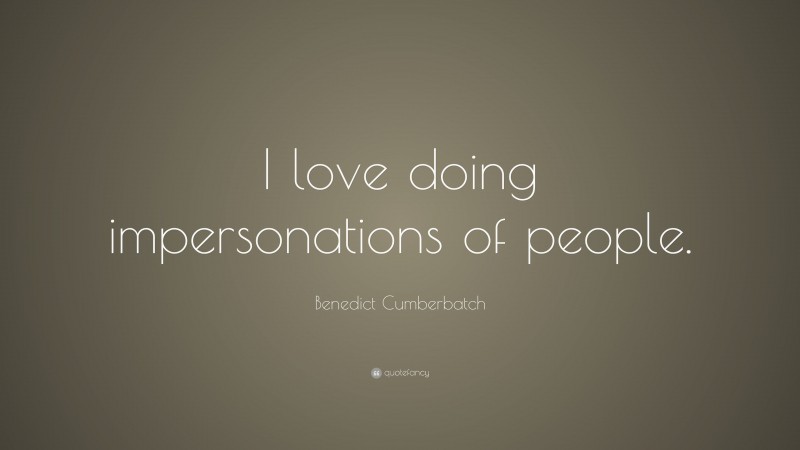 Benedict Cumberbatch Quote: “I love doing impersonations of people.”