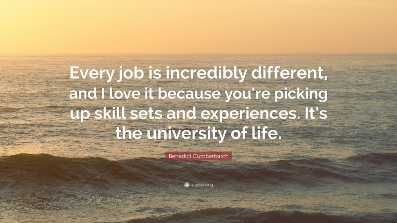 Benedict Cumberbatch Quote: “Every job is incredibly different, and I love it because you’re picking up skill sets and experiences. It’s the university of life.”