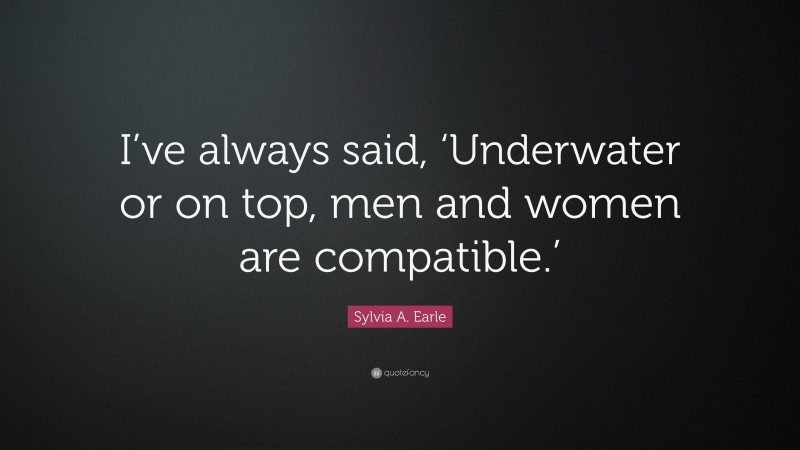 Sylvia A. Earle Quote: “I’ve always said, ‘Underwater or on top, men and women are compatible.’”