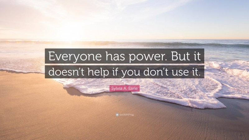 Sylvia A. Earle Quote: “Everyone has power. But it doesn’t help if you don’t use it.”